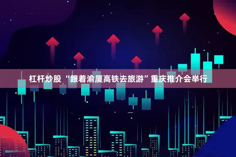 杠杆炒股 “跟着渝厦高铁去旅游”重庆推介会举行