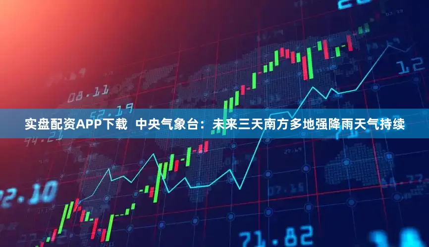 实盘配资APP下载  中央气象台：未来三天南方多地强降雨天气持续