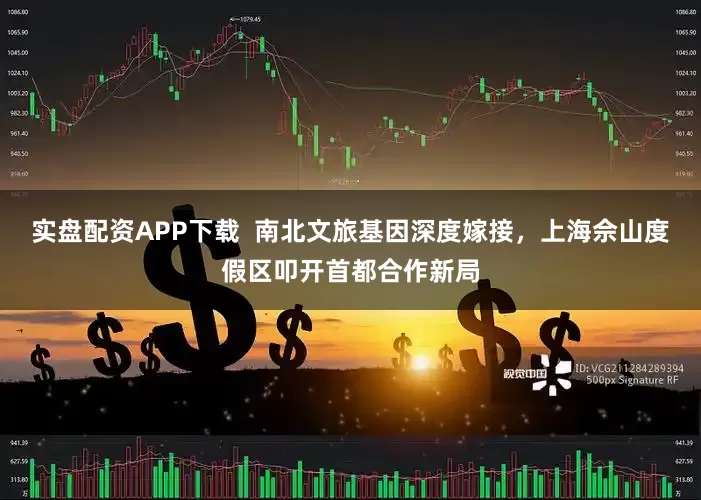 实盘配资APP下载  南北文旅基因深度嫁接，上海佘山度假区叩开首都合作新局