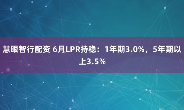 慧眼智行配资 6月LPR持稳：1年期3.0%，5年期以上3.5%