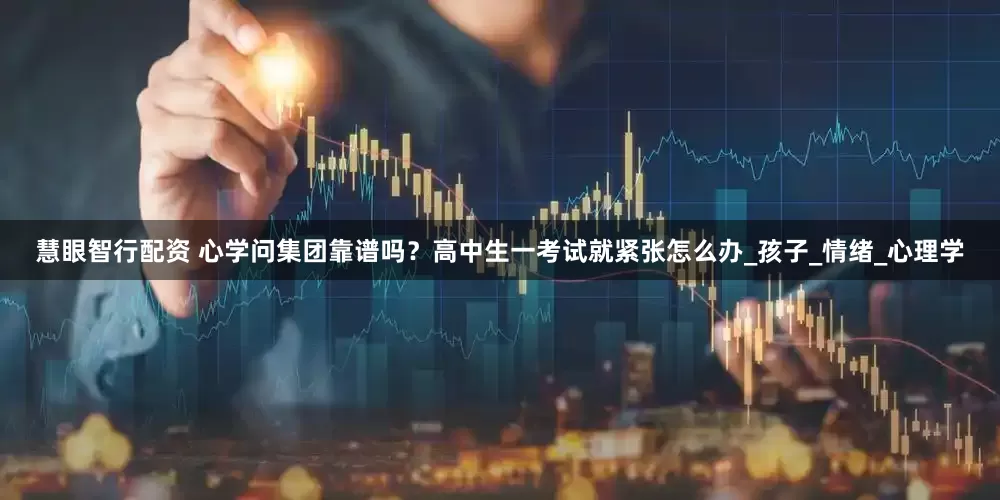 慧眼智行配资 心学问集团靠谱吗？高中生一考试就紧张怎么办_孩子_情绪_心理学