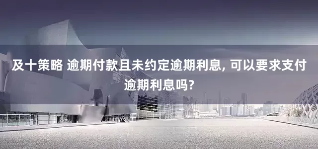 及十策略 逾期付款且未约定逾期利息, 可以要求支付逾期利息吗?