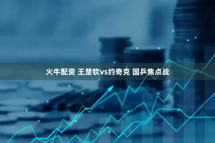 火牛配资 王楚钦vs约奇克 国乒焦点战