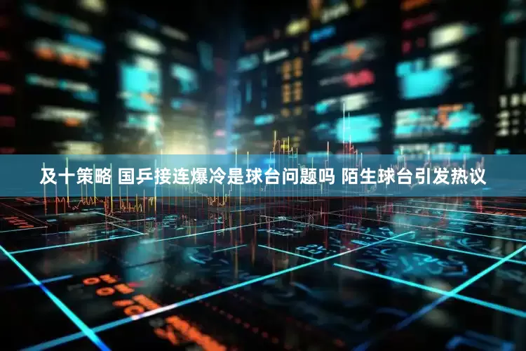 及十策略 国乒接连爆冷是球台问题吗 陌生球台引发热议