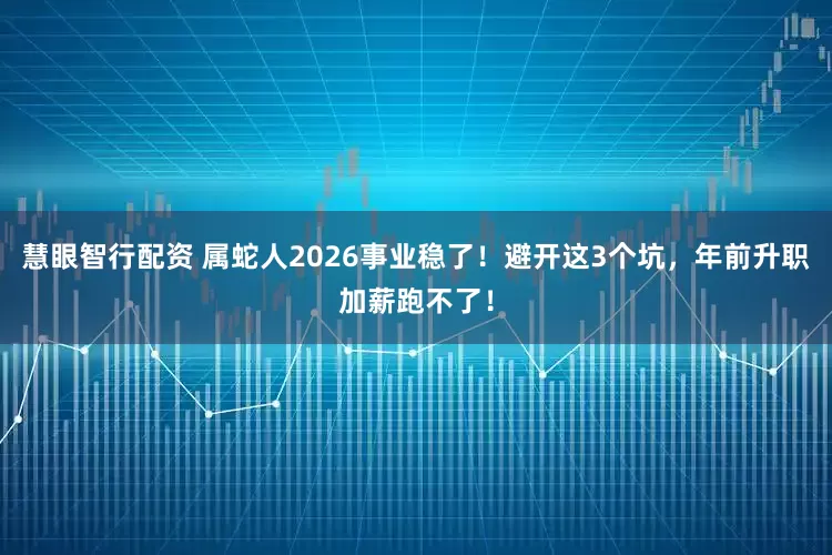 慧眼智行配资 属蛇人2026事业稳了！避开这3个坑，年前升职加薪跑不了！