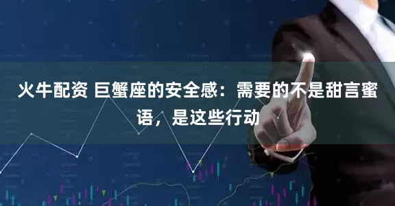 火牛配资 巨蟹座的安全感：需要的不是甜言蜜语，是这些行动