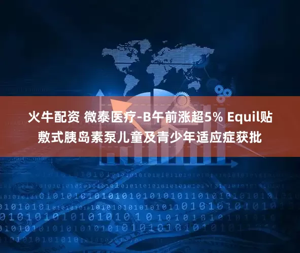 火牛配资 微泰医疗-B午前涨超5% Equil贴敷式胰岛素泵儿童及青少年适应症获批
