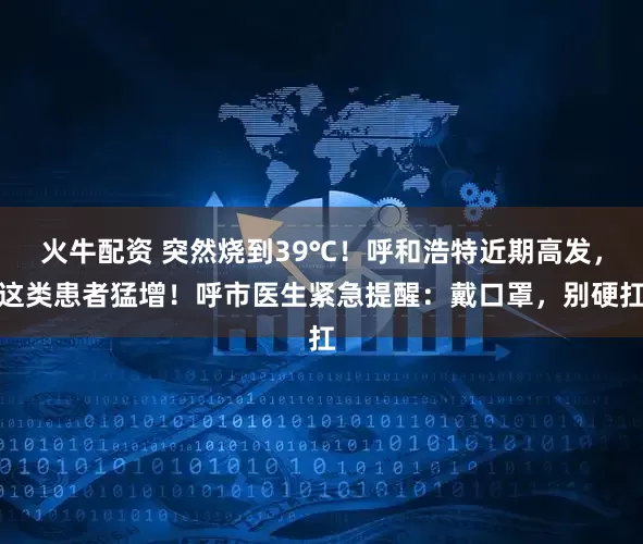 火牛配资 突然烧到39℃！呼和浩特近期高发，这类患者猛增！呼市医生紧急提醒：戴口罩，别硬扛