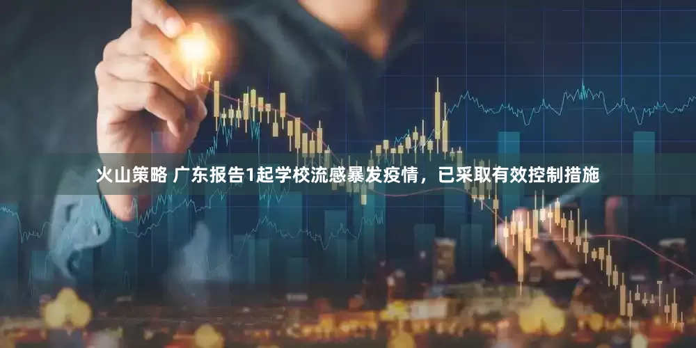 火山策略 广东报告1起学校流感暴发疫情，已采取有效控制措施